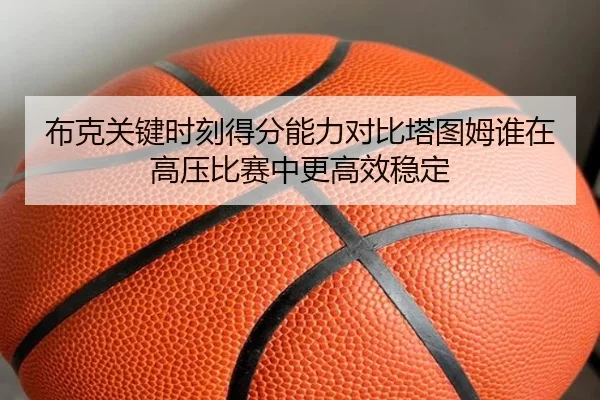 布克关键时刻得分能力对比塔图姆谁在高压比赛中更高效稳定
