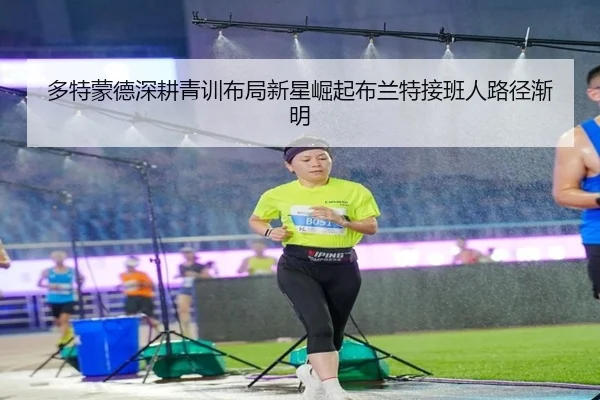 多特蒙德深耕青训布局新星崛起布兰特接班人路径渐明
