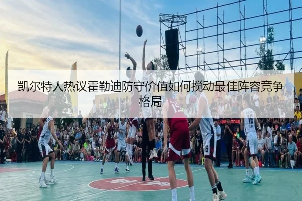 凯尔特人热议霍勒迪防守价值如何搅动最佳阵容竞争格局