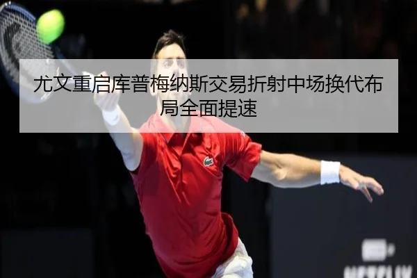 尤文重启库普梅纳斯交易折射中场换代布局全面提速