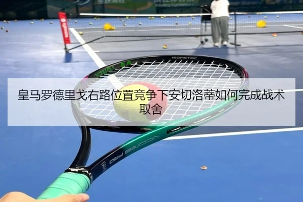 皇马罗德里戈右路位置竞争下安切洛蒂如何完成战术取舍