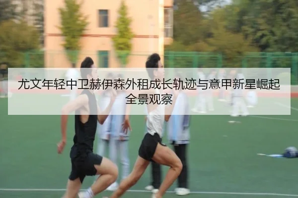 尤文年轻中卫赫伊森外租成长轨迹与意甲新星崛起全景观察