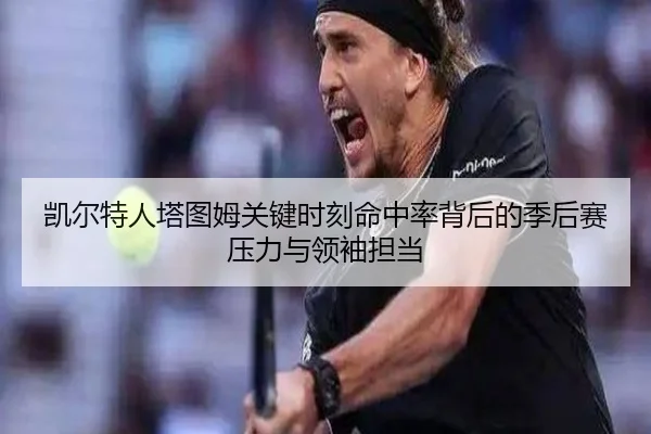 凯尔特人塔图姆关键时刻命中率背后的季后赛压力与领袖担当