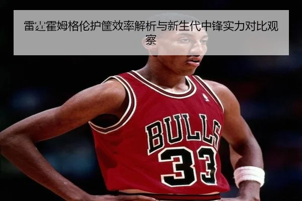 雷霆霍姆格伦护筐效率解析与新生代中锋实力对比观察