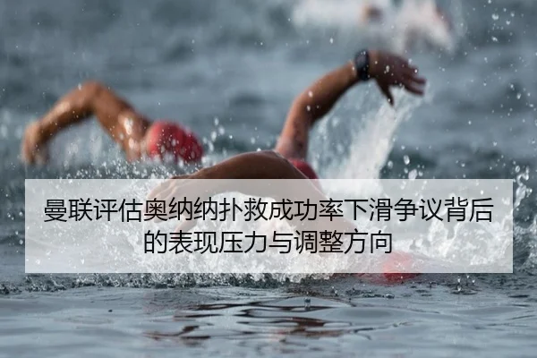 曼联评估奥纳纳扑救成功率下滑争议背后的表现压力与调整方向