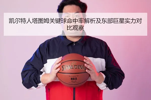 凯尔特人塔图姆关键球命中率解析及东部巨星实力对比观察