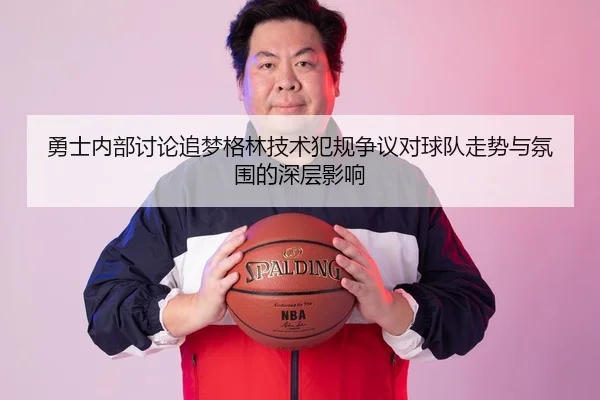 勇士内部讨论追梦格林技术犯规争议对球队走势与氛围的深层影响