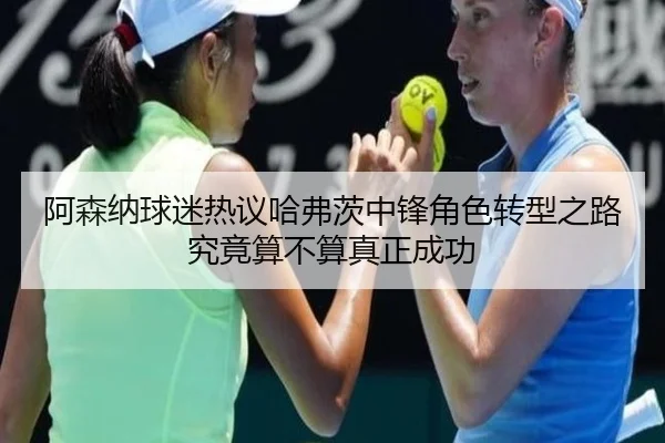 阿森纳球迷热议哈弗茨中锋角色转型之路究竟算不算真正成功