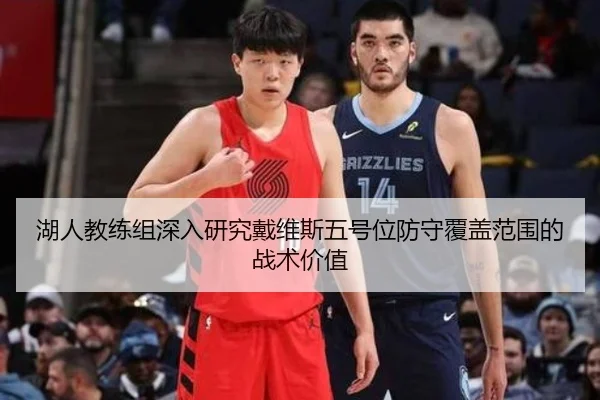 湖人教练组深入研究戴维斯五号位防守覆盖范围的战术价值