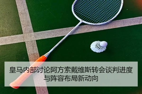 皇马内部讨论阿方索戴维斯转会谈判进度与阵容布局新动向