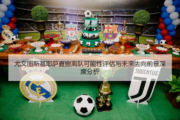 尤文图斯基耶萨夏窗离队可能性评估与未来去向前景深度分析