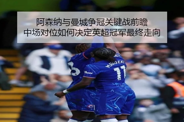 阿森纳与曼城争冠关键战前瞻 中场对位如何决定英超冠军最终走向