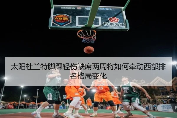 太阳杜兰特脚踝轻伤缺席两周将如何牵动西部排名格局变化
