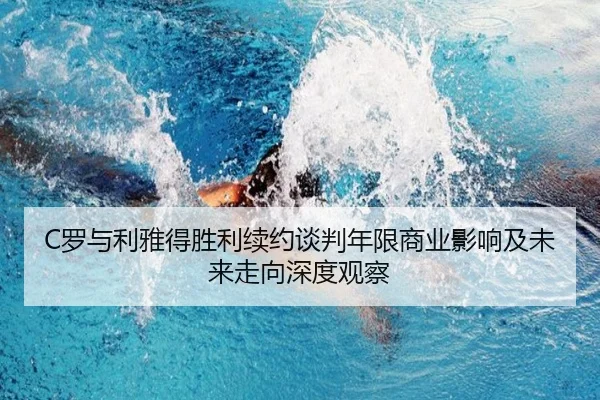 C罗与利雅得胜利续约谈判年限商业影响及未来走向深度观察