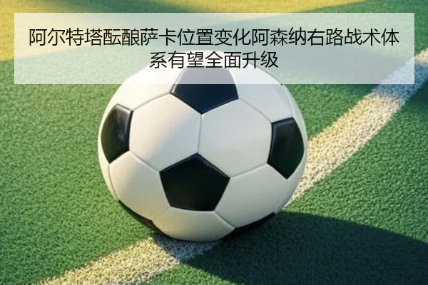 阿尔特塔酝酿萨卡位置变化阿森纳右路战术体系有望全面升级