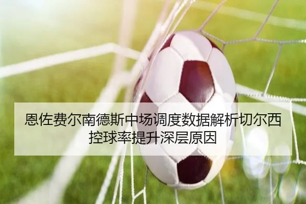 恩佐费尔南德斯中场调度数据解析切尔西控球率提升深层原因