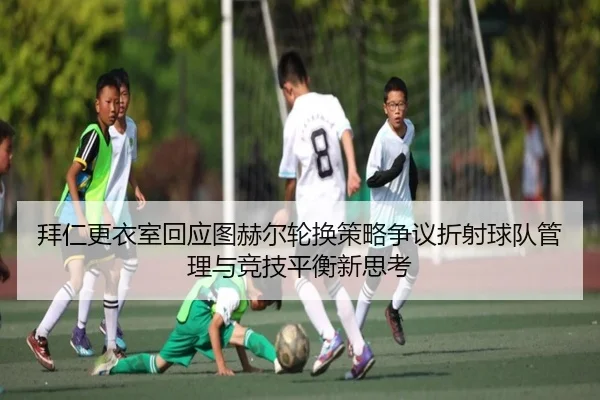拜仁更衣室回应图赫尔轮换策略争议折射球队管理与竞技平衡新思考