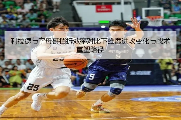 利拉德与字母哥挡拆效率对比下雄鹿进攻变化与战术重塑路径