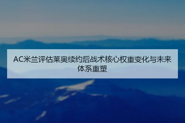 AC米兰评估莱奥续约后战术核心权重变化与未来体系重塑