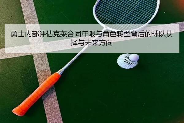 勇士内部评估克莱合同年限与角色转型背后的球队抉择与未来方向