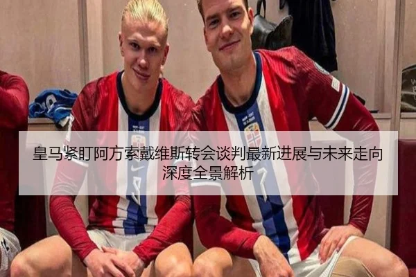 皇马紧盯阿方索戴维斯转会谈判最新进展与未来走向深度全景解析