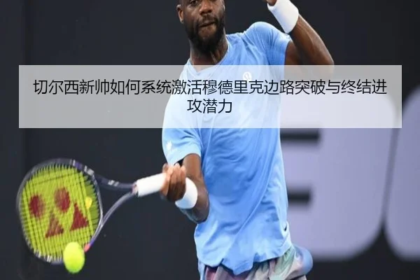切尔西新帅如何系统激活穆德里克边路突破与终结进攻潜力