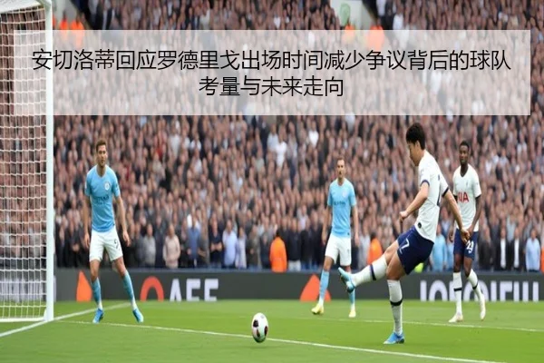 安切洛蒂回应罗德里戈出场时间减少争议背后的球队考量与未来走向