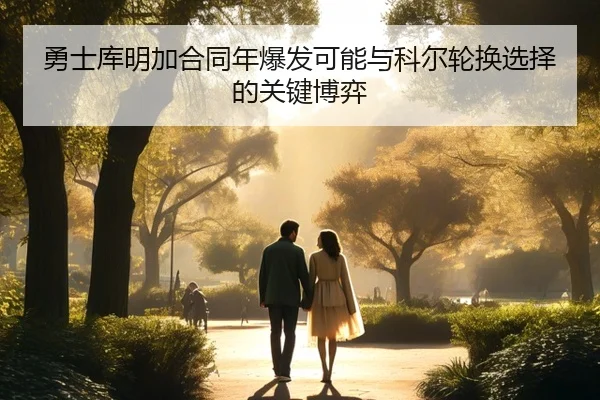 勇士库明加合同年爆发可能与科尔轮换选择的关键博弈
