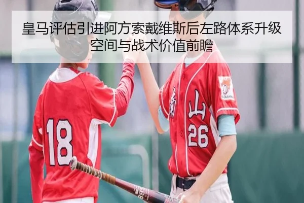 皇马评估引进阿方索戴维斯后左路体系升级空间与战术价值前瞻