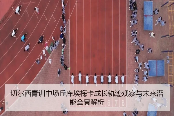切尔西青训中场丘库埃梅卡成长轨迹观察与未来潜能全景解析