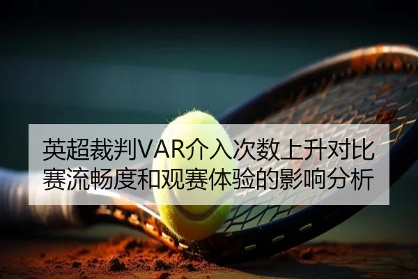英超裁判VAR介入次数上升对比赛流畅度和观赛体验的影响分析