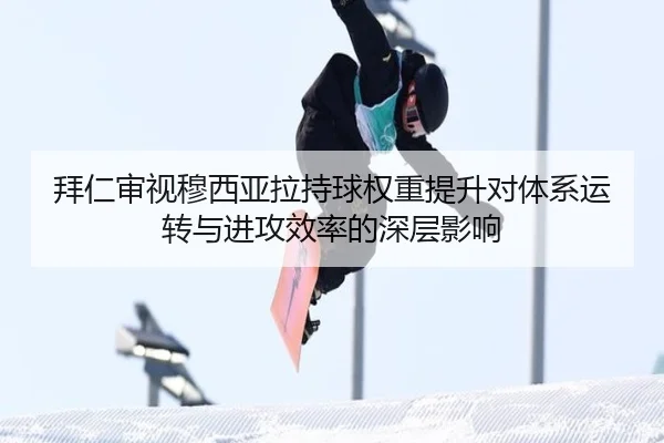 拜仁审视穆西亚拉持球权重提升对体系运转与进攻效率的深层影响