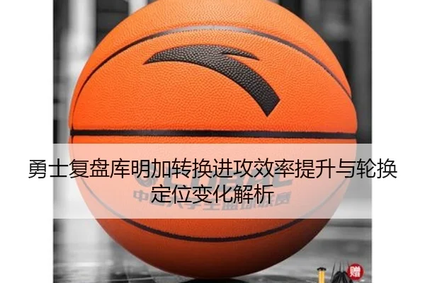 勇士复盘库明加转换进攻效率提升与轮换定位变化解析