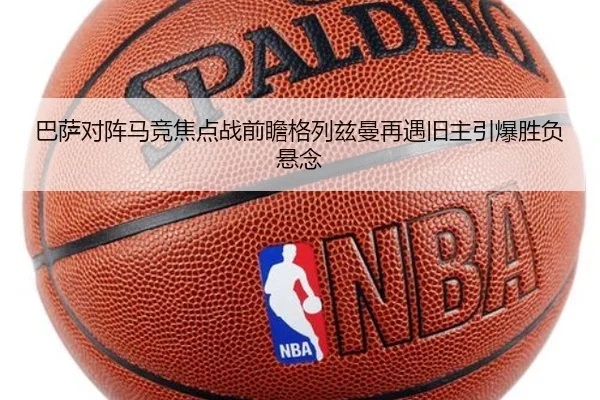 巴萨对阵马竞焦点战前瞻格列兹曼再遇旧主引爆胜负悬念