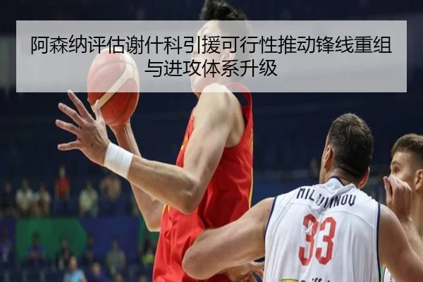 阿森纳评估谢什科引援可行性推动锋线重组与进攻体系升级