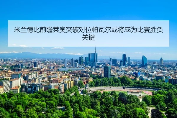 米兰德比前瞻莱奥突破对位帕瓦尔或将成为比赛胜负关键