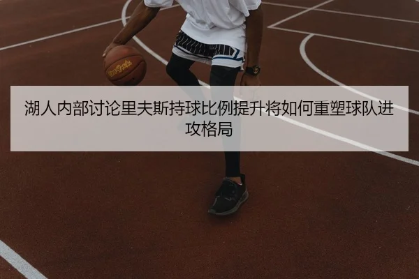 湖人内部讨论里夫斯持球比例提升将如何重塑球队进攻格局