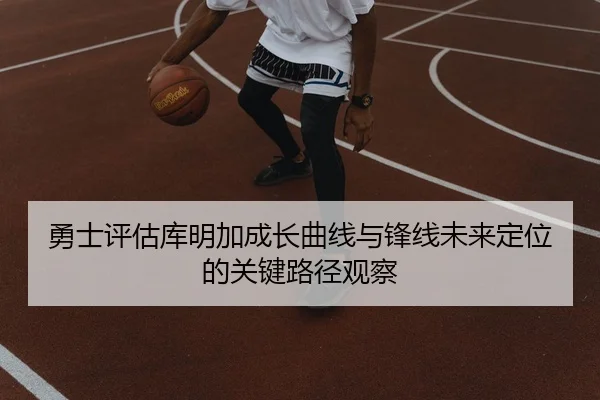 勇士评估库明加成长曲线与锋线未来定位的关键路径观察