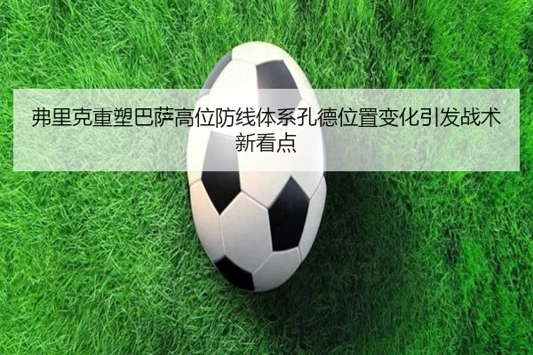 弗里克重塑巴萨高位防线体系孔德位置变化引发战术新看点