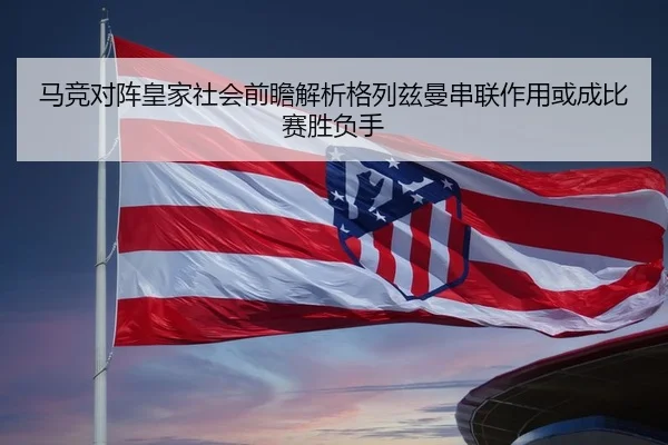 马竞对阵皇家社会前瞻解析格列兹曼串联作用或成比赛胜负手