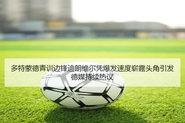 多特蒙德青训边锋迪朗维尔凭爆发速度崭露头角引发德媒持续热议
